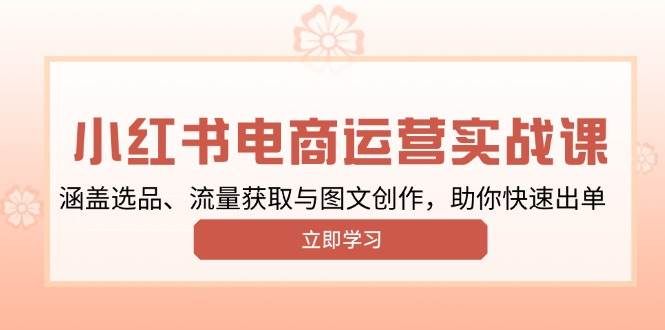 （13962期）小红书变现运营实战课，涵盖选品、流量获取与图文创作，助你快速出单-沫尘创业网-知识付费资源网站搭建-中创网-冒泡网赚-福缘创业网