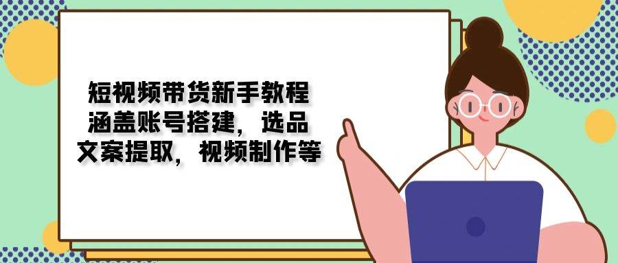 （13958期）短视频带货新手教程：涵盖账号搭建，选品，文案提取，视频制作等-沫尘创业网-知识付费资源网站搭建-中创网-冒泡网赚-福缘创业网