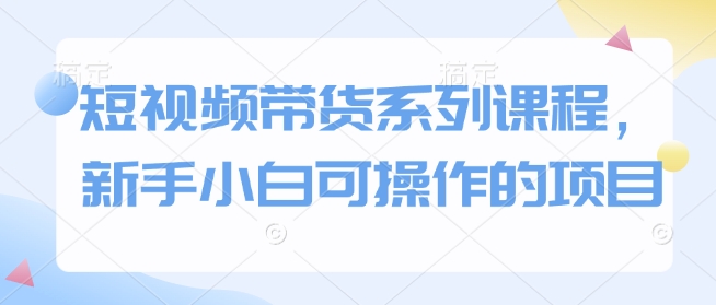 短视频带货系列课程，新手小白可操作的项目-沫尘创业网-知识付费资源网站搭建-中创网-冒泡网赚-福缘创业网