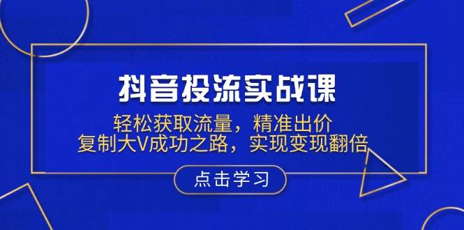 （13954期）抖音投流实战课，轻松获取流量，精准出价，复制大V成功之路，实现变现翻倍-沫尘创业网-知识付费资源网站搭建-中创网-冒泡网赚-福缘创业网