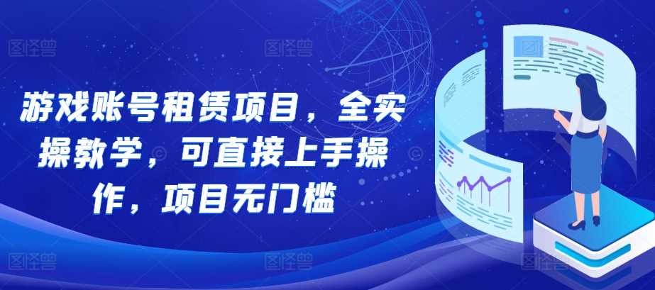 游戏账号租赁项目，全实操教学，可直接上手操作，项目无门槛-沫尘创业网-知识付费资源网站搭建-中创网-冒泡网赚-福缘创业网