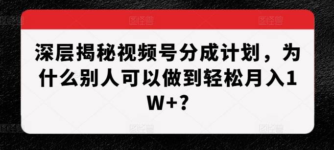 深层揭秘视频号分成计划，为什么别人可以做到轻松月入1W+?-沫尘创业网-知识付费资源网站搭建-中创网-冒泡网赚-福缘创业网