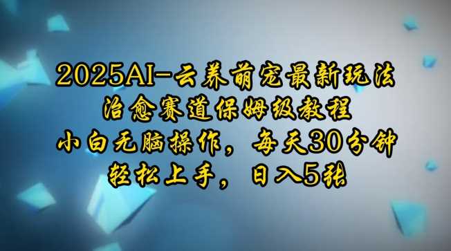 2025AI云养萌宠最新玩法，治愈赛道保姆级教程，小白无脑操作，每天30分钟，轻松上手，日入5张-沫尘创业网-知识付费资源网站搭建-中创网-冒泡网赚-福缘创业网