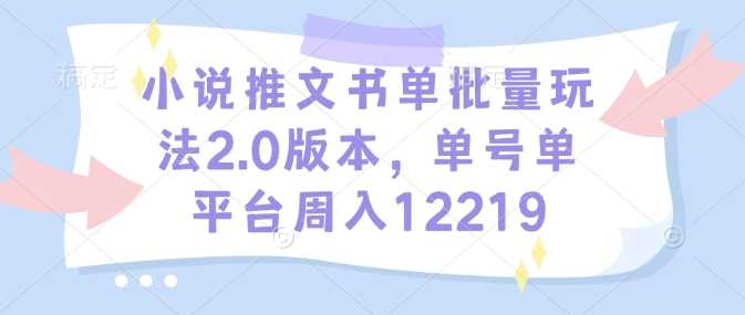 小说推文书单批量玩法2.0版本，单号单平台周入12219-沫尘创业网-知识付费资源网站搭建-中创网-冒泡网赚-福缘创业网