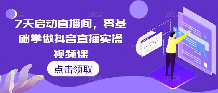 7天启动直播间，零基础学做抖音直播实操视频课-沫尘创业网-知识付费资源网站搭建-中创网-冒泡网赚-福缘创业网