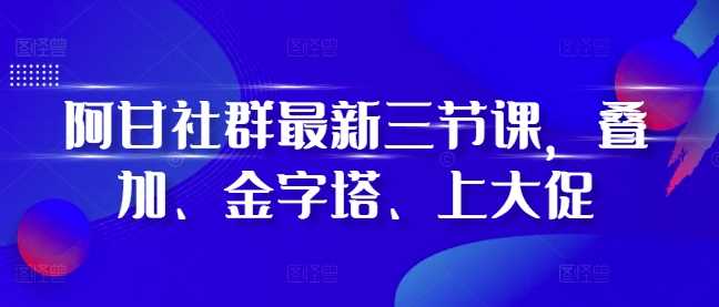 阿甘社群最新三节课，叠加、金字塔、上大促-沫尘创业网-知识付费资源网站搭建-中创网-冒泡网赚-福缘创业网