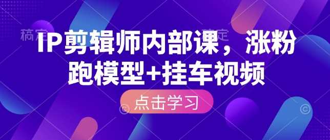 IP剪辑师内部课，涨粉跑模型+挂车视频-沫尘创业网-知识付费资源网站搭建-中创网-冒泡网赚-福缘创业网