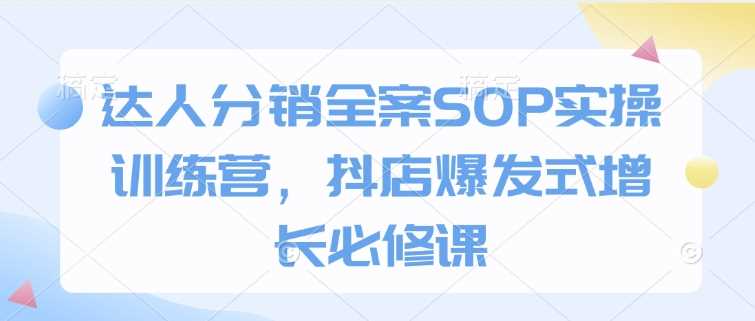 达人分销全案SOP实操训练营，抖店爆发式增长必修课-沫尘创业网-知识付费资源网站搭建-中创网-冒泡网赚-福缘创业网