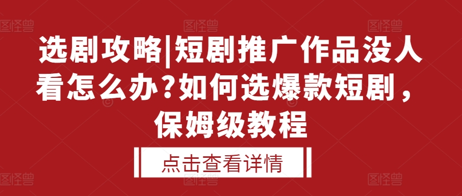 选剧攻略|短剧推广作品没人看怎么办?如何选爆款短剧，保姆级教程-沫尘创业网-知识付费资源网站搭建-中创网-冒泡网赚-福缘创业网